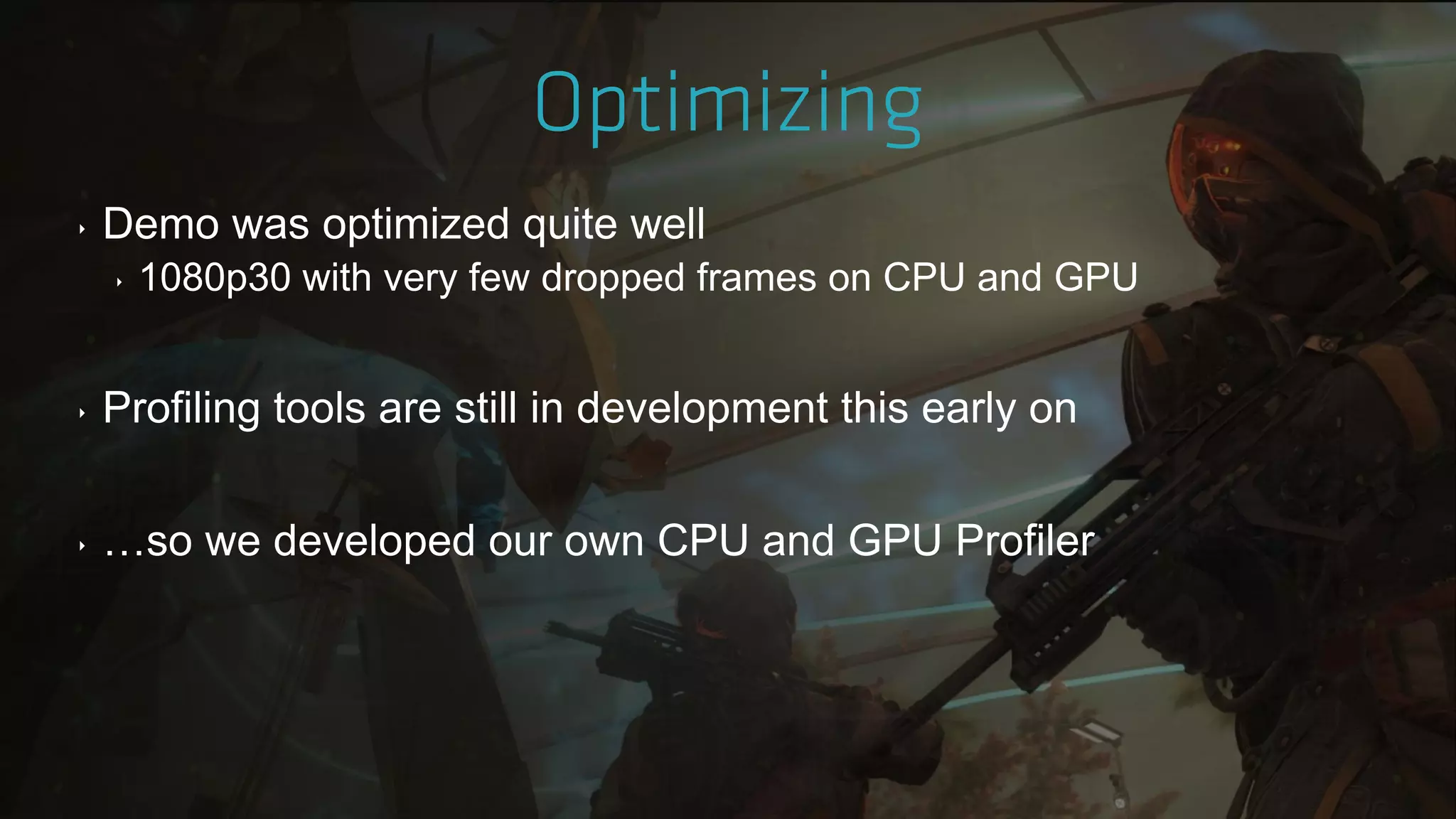 ‣ Demo was optimized quite well
‣ 1080p30 with very few dropped frames on CPU and GPU
‣ Profiling tools are still in development this early on
‣ …so we developed our own CPU and GPU Profiler
 