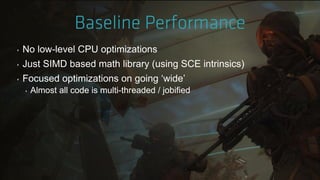 ‣ No low-level CPU optimizations
‣ Just SIMD based math library (using SCE intrinsics)
‣ Focused optimizations on going „wide‟
‣ Almost all code is multi-threaded / jobified
 