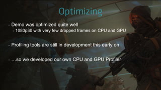 ‣ Demo was optimized quite well
‣ 1080p30 with very few dropped frames on CPU and GPU
‣ Profiling tools are still in development this early on
‣ …so we developed our own CPU and GPU Profiler
 