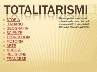 TOTALITARISMI    Sistemi politici in cui tutto il
   STORIA       potere è nelle mani di un solo
   ITALIANO     uomo o partito e in cui i diritti
                 dell'uomo non sono garantiti.
   GEOGRAFIA
   SCIENZE
   TECNOLOGIA
   MOTORIA
   ARTE
   MUSICA
   RELIGIONE
   FRANCESE
 