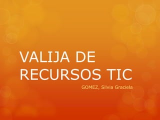VALIJA DE
RECURSOS TIC
GOMEZ, Silvia Graciela
 
