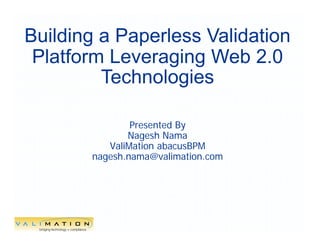 Building a Paperless Validation
 Platform Leveraging Web 2.0
         Technologies

               Presented By
              Nagesh Nama
          ValiMation abacusBPM
       nagesh.nama@valimation.com




                   1
 