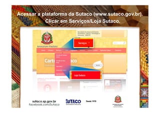 Acessar a plataforma da Sutaco (www.sutaco.gov.br).
Clicar em Serviços/Loja Sutaco.
 