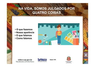 NA VIDA, SOMOS JULGADOS POR
QUATRO COISAS
• O que fazemos
• Nossa aparência
• O que falamos
• Como falamos
 