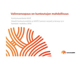 Valinnanvapaus on kuntoutujan mahdollisuus
Kuntoutusverkosto KUVE
Sitaatit Kuntoutussäätiön ja SOSTE Suomen sosiaali ja terveys ry:n  
kyselystä  toukokuu 2016
 