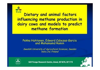 Dietary and animal factors
influencing methane production in
dairy cows and models to predict
methane formation
Pekka Huhtanen, Edward Cabezas-Garcia
and Mohamamd Ramin
Swedish University of Agricultural Sciences, Sweden
Valio Ltd, Finland
 