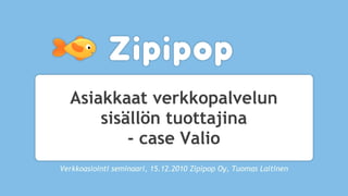 Asiakkaat verkkopalvelun
      sisällön tuottajina
          - case Valio
Verkkoasiointi seminaari, 15.12.2010 Zipipop Oy, Tuomas Laitinen
 