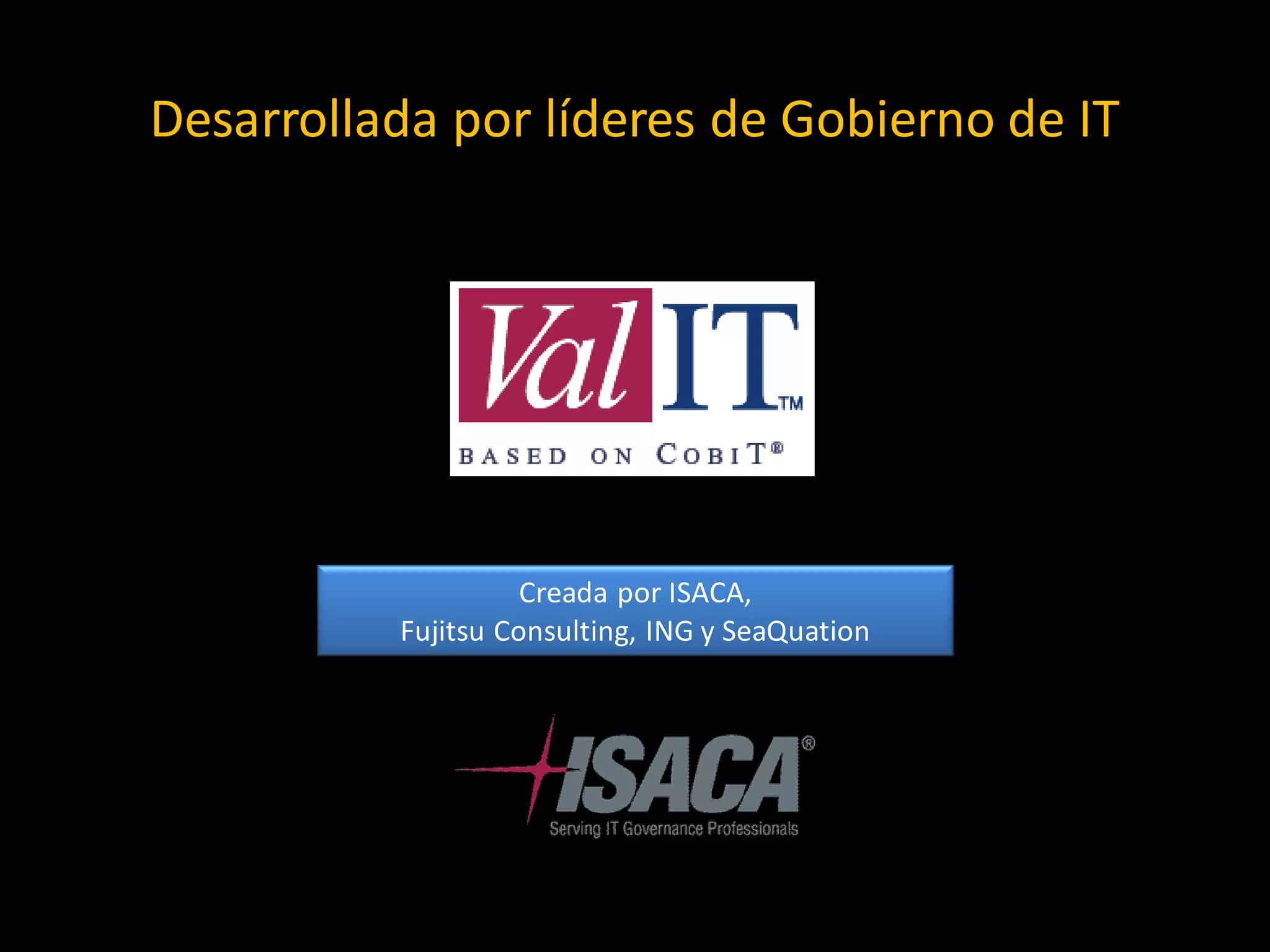 Desarrollada por líderes de Gobierno de IT




                    Creada por ISACA,
          Fujitsu Consulting, ING y SeaQuation
 