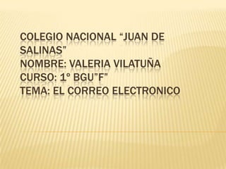 COLEGIO NACIONAL “JUAN DE
SALINAS”
NOMBRE: VALERIA VILATUÑA
CURSO: 1º BGU”F”
TEMA: EL CORREO ELECTRONICO
 