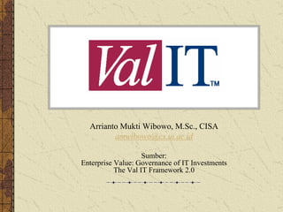IT Val
Arrianto Mukti Wibowo, M.Sc., CISA
amwibowo@cs.ui.ac.id
Sumber:
Enterprise Value: Governance of IT Investments
The Val IT Framework 2.0
 