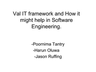 Val IT framework and How it might help in Software Engineering. -Poornima Tantry -Harun Oluwa  -Jason Ruffing 