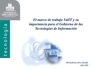 El marco de trabajo ValIT y su
importancia para el Gobierno de las
   Tecnologías de Información




                       MII Guillermo Pérez Elizalde
                                        Julio 2010
 