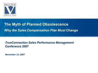 TrueConnection Sales Performance Management Conference 2007 November 13, 2007 The Myth of Planned Obsolescence Why the Sales Compensation Plan Must Change 