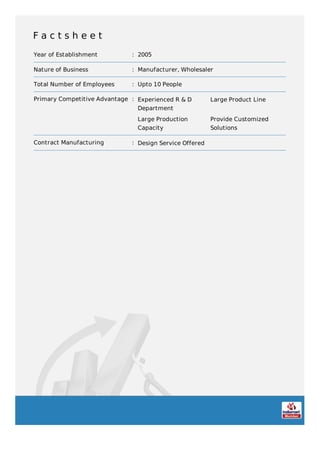 F a c t s h e e t
Year of Establishment : 2005
Nature of Business : Manufacturer, Wholesaler
Total Number of Employees : Upto 10 People
Primary Competitive Advantage : Experienced R & D
Department
Large Product Line
Large Production
Capacity
Provide Customized
Solutions
Contract Manufacturing : Design Service Offered
 