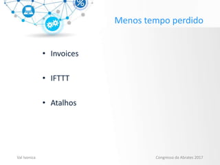 Menos tempo perdido
• Invoices
• IFTTT
• Atalhos
Val Ivonica Congresso da Abrates 2017
 