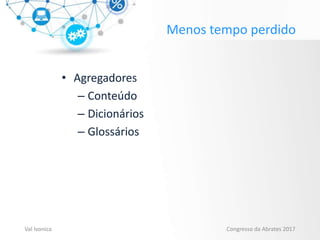 Menos tempo perdido
• Agregadores
– Conteúdo
– Dicionários
– Glossários
Val Ivonica Congresso da Abrates 2017
 