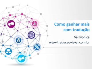 Como ganhar mais
com tradução
Val Ivonica
www.traducaoviaval.com.br
 