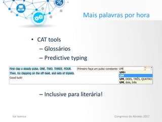 Mais palavras por hora
• CAT tools
– Glossários
– Predictive typing
– Inclusive para literária!
Val Ivonica Congresso da Abrates 2017
 