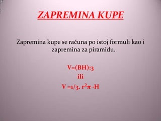 ZAPREMINA KUPE

Zapremina kupe se računa po istoj formuli kao i
           zapremina za piramidu.

                  V=(BH):3
                     ili
                V =1/3. r²π ·H
 