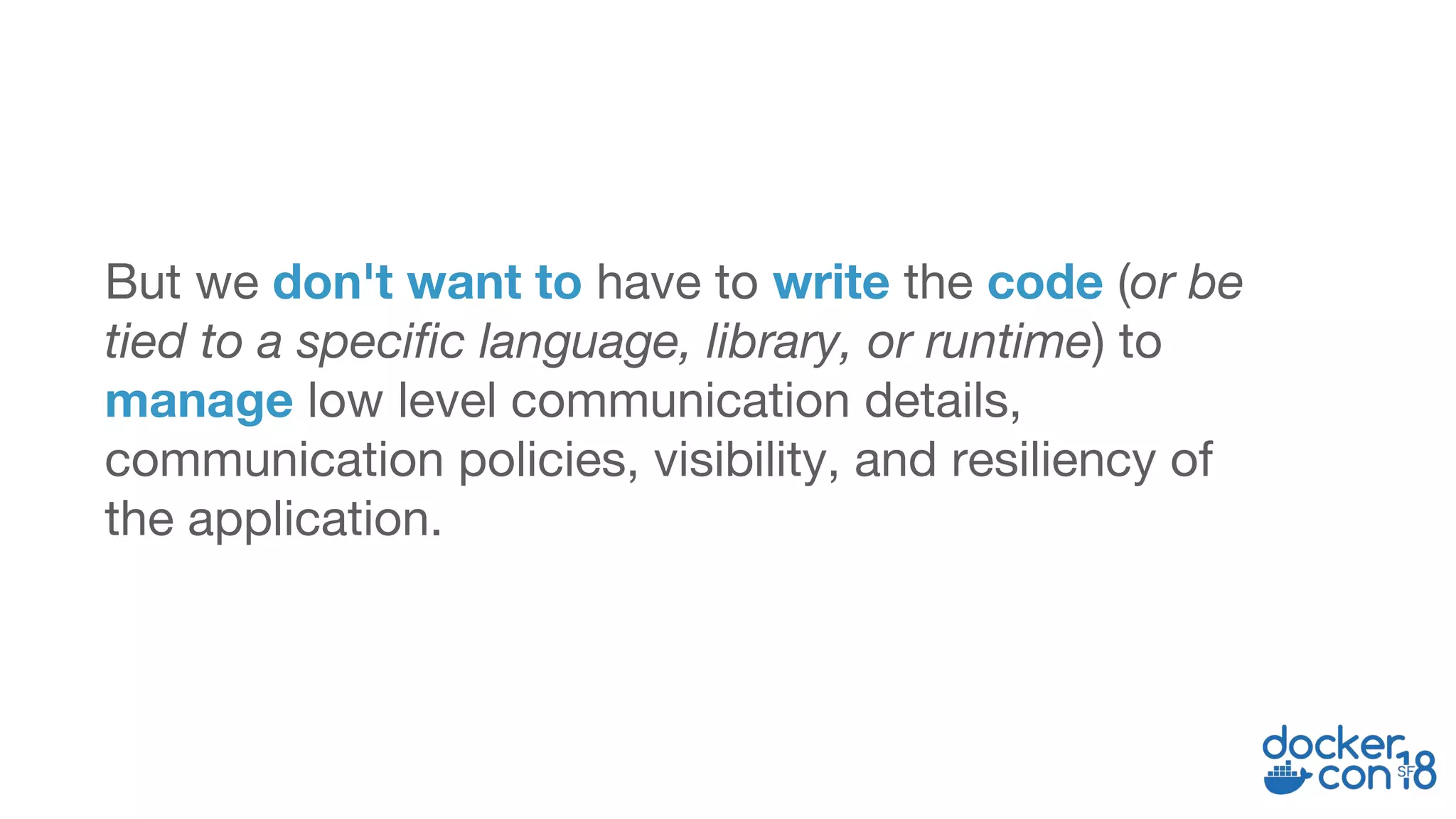 But we don't want to have to write the code (or be
tied to a specific language, library, or runtime) to
manage low level communication details,
communication policies, visibility, and resiliency of
the application.
 