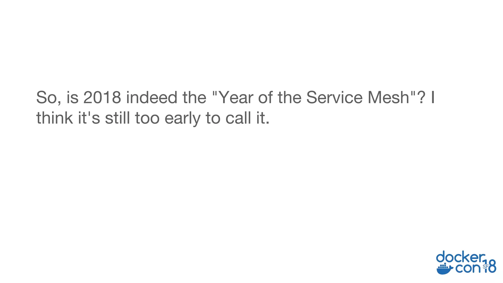 So, is 2018 indeed the "Year of the Service Mesh"? I
think it's still too early to call it.
 