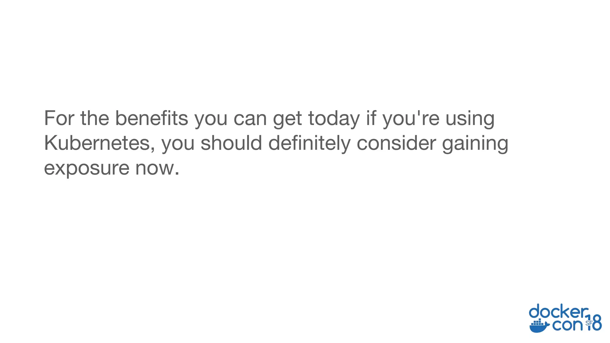 For the benefits you can get today if you're using
Kubernetes, you should definitely consider gaining
exposure now.
 