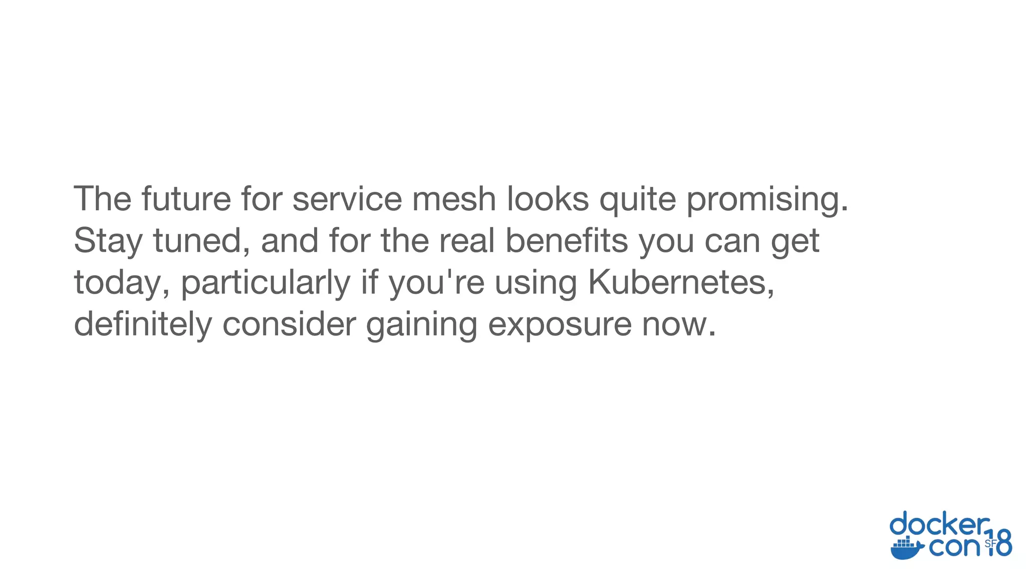 The future for service mesh looks quite promising.
Stay tuned, and for the real benefits you can get
today, particularly if you're using Kubernetes,
definitely consider gaining exposure now.
 