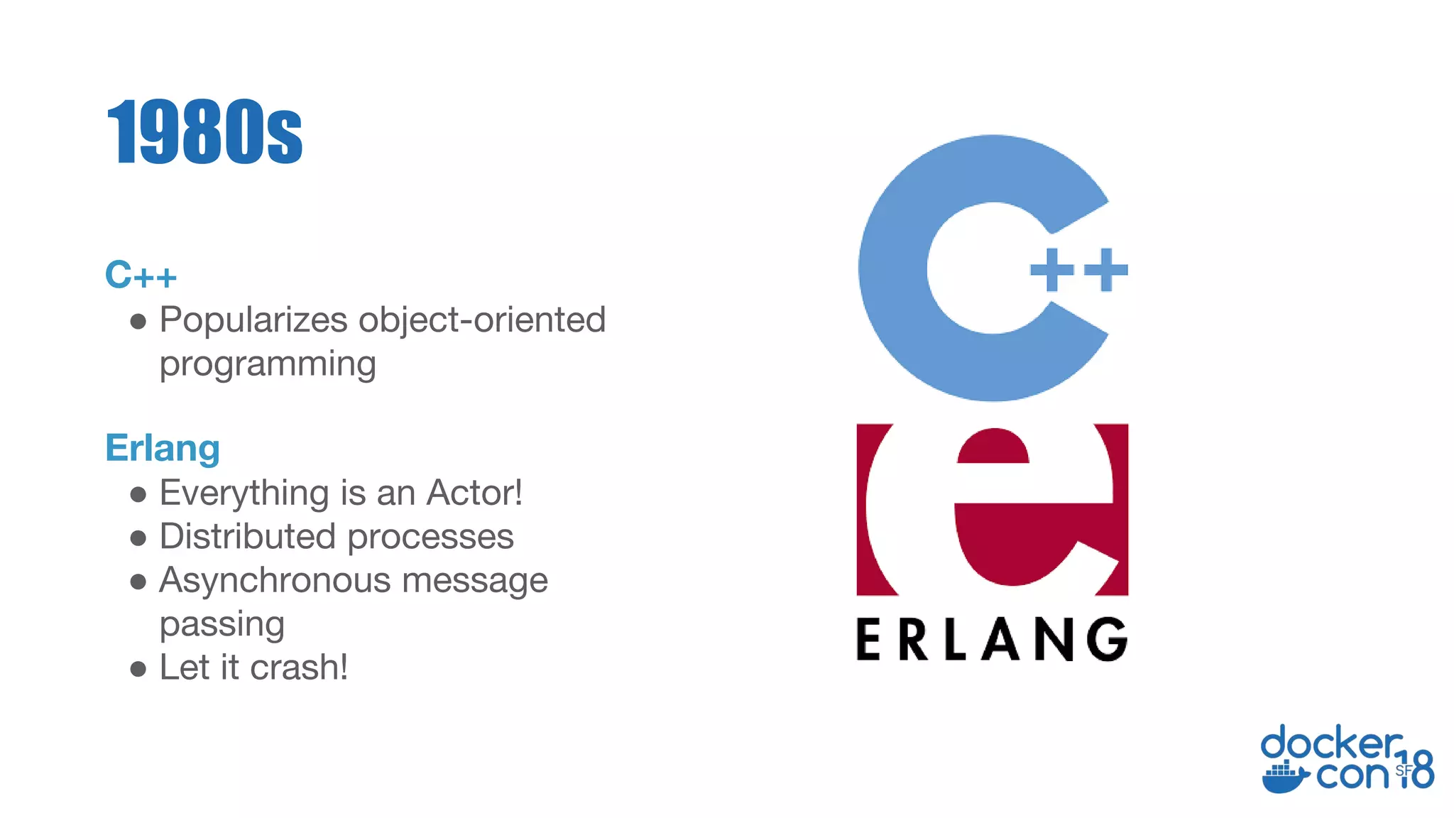 C++
● Popularizes object-oriented
programming
Erlang
● Everything is an Actor!
● Distributed processes
● Asynchronous message
passing
● Let it crash!
1980s
 