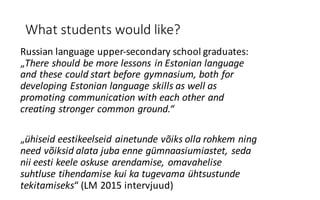 What students would like?
Russian language upper-secondary school graduates:	
„There should be more lessons in	Estonian	la...