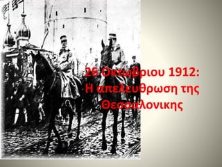 26 Οκτωβριου 1912:
Η απελευθρωση της
Θεσσαλονικης
 