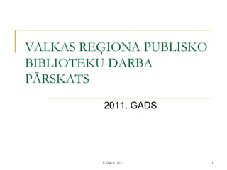 VALKAS REĢIONA PUBLISKO
BIBLIOTĒKU DARBA
PĀRSKATS
         2011. GADS




         VALKA, 2012.     1
 