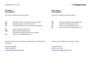 Individuellt val HT13 / VT14
Sofi Nilsson
Studievägledare
Ansvarar för följande nationella program:
ITS Samhälle- medier, information & kommunikation
ITE Estetiska programmet, estetisk & media.
ITT Teknikprogrammet inr informations & medieteknik
NA Naturvetenskapsprogrammet
ROS Risk & räddningsprogrammet/
Samhällsvetenskapsprogrammet inr beteende
VO Vård- och Omsorgsprogrammet
Jag finns i Kunskapens hus måndag, onsdag-fredag samt i Rosersberg
på tisdagar.
Telefon 08-59783053
Mobil 070-5867515
sofi.nilsson@arlandagymnasiet.se
Anita Jansson
Studievägledare
Ansvarar för följande nationella program:
HP Handels & administrationsprogrammet
SP Samhällsvetenskapsprogrammet
FT Fordon och transportprogrammet
RL Restaurang och livsmedelsprogrammet
Jag finns på Kunskapens Hus måndag – fredag.
Telefon 597 830 09
Mobil 073-661 39 63
anita.jansson@arlandagymnasiet.se
 