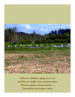 A.-P. R.
Aika on lähteä, syksy kun on,Aika on lähteä, syksy kun on,
vaikka on reitti niin arvaamaton.vaikka on reitti niin arvaamaton.
Merien ylitse, tuulia päin. -Merien ylitse, tuulia päin. -
Taivaalla auringon näin.Taivaalla auringon näin.
 