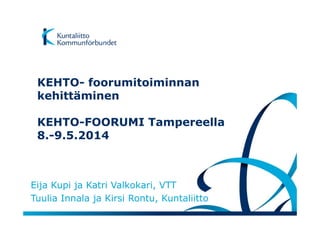 KEHTO- foorumitoiminnan
kehittäminen
KEHTO-FOORUMI Tampereella
8.-9.5.2014
Eija Kupi ja Katri Valkokari, VTT
Tuulia Innala ja Kirsi Rontu, Kuntaliitto
 