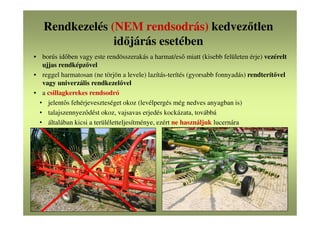 Rendkezelés (NEM rendsodrás) kedvezőtlen
időjárás esetében
• borús időben vagy este rendösszerakás a harmat/eső miatt (kisebb felületen érje) vezérelt
ujjas rendképzővel
• reggel harmatosan (ne törjön a levele) lazítás-terítés (gyorsabb fonnyadás) rendterítővel
vagy univerzális rendkezelővel
• a csillagkerekes rendsodró
• jelentős fehérjeveszteséget okoz (levélpergés még nedves anyagban is)
• talajszennyeződést okoz, vajsavas erjedés kockázata, továbbá
• általában kicsi a terüléletteljesítménye, ezért ne használjuk lucernára
 