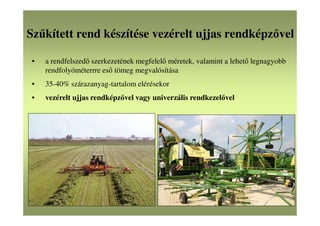 Szűkített rend készítése vezérelt ujjas rendképzővel
• a rendfelszedő szerkezetének megfelelő méretek, valamint a lehető legnagyobb
rendfolyóméterrre eső tömeg megvalósítása
• 35-40% szárazanyag-tartalom elérésekor
• vezérelt ujjas rendképzővel vagy univerzális rendkezelővel
 
