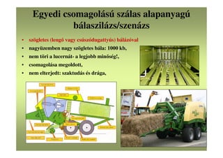 Egyedi csomagolású szálas alapanyagú
bálaszilázs/szenázs
• szögletes (lengő vagy csúszódugattyús) bálázóval
• nagyüzemben nagy szögletes bála: 1000 kb,
• nem töri a lucernát- a legjobb minőség!,
• csomagolása megoldott,
• nem elterjedt: szaktudás és drága,
 