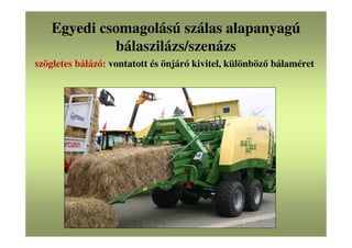 Egyedi csomagolású szálas alapanyagú
bálaszilázs/szenázs
szögletes bálázó: vontatott és önjáró kivitel, különböző bálaméret
 