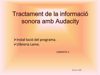 Tractament de la informació
   sonora amb Audacity

Instal·lació del programa.
Llibreria Lame.
                              COMPETIC II




                                            Ester Vall
 