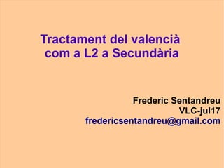 Tractament del valencià
com a L2 a Secundària
Frederic Sentandreu
VLC-jul17
fredericsentandreu@gmail.com
 