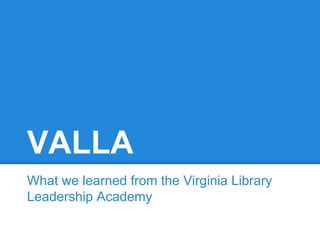 VALLA
What we learned from the Virginia Library
Leadership Academy
 