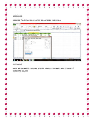 LECCION 17
ALINEAR Y AJUSTAR EN RELACIÓN AL ANCHO DE UNA CELDA

LECCION 18
Aplicar formatos - Dibujar bordes a Tabla, Formato a cantidades y
Combinar Celdas

 
