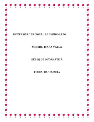 UNIVERSIDAD NACIONAL DE CHIMBORAZO

NOMBRE: diana valla

DEBER DE INFORMATICA

FECHA: 04/02/2014

 