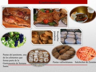 Gastronomía
Pastas vallisoletanas.
Pastas del penitente, uno
de los alimentos que
forma parte de la
Gastronomía de Semana
Santa.
Rosquillas
panaderas
Salchichas de Zaratán
 