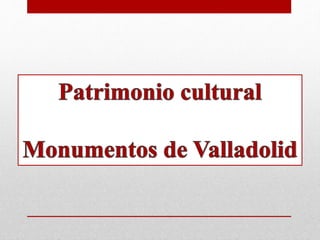 Patrimonio cMonumentos
de Valladolidultural
 
