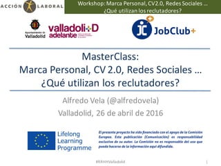 Workshop:	Marca	Personal,	CV2.0,	Redes	Sociales	…
¿Qué	utilizan	los	reclutadores?	
MasterClass:
Marca	Personal,	CV 2.0,	Redes	Sociales	…
¿Qué	utilizan	los	reclutadores?
Alfredo	Vela	(@alfredovela)
Valladolid,	26	de	abril	de	2016
#RRHHValladolid 1
 