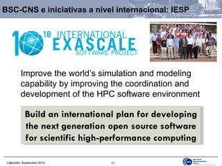 BSC-CNS e iniciativas a nivel internacional: IESP Build an international plan for developing the next generation open source software for scientific high-performance computing Improve the world’s simulation and modeling capability by improving the coordination and development of the HPC software environment 