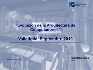 “ Evolución de la Arquitectura de Computadores ” Valladolid, Septiembre 2010 Prof. Mateo Valero   Director 