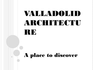 VALLADOLID
ARCHITECTU
RE
A place to discover

 