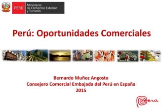 Bernardo Muñoz Angosto
Consejero Comercial Embajada del Perú en España
2015
Perú: Oportunidades Comerciales
 